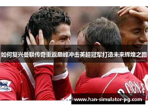 如何复兴曼联传奇重返巅峰冲击英超冠军打造未来辉煌之路