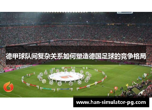 德甲球队间复杂关系如何塑造德国足球的竞争格局