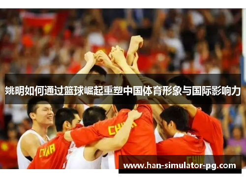 姚明如何通过篮球崛起重塑中国体育形象与国际影响力