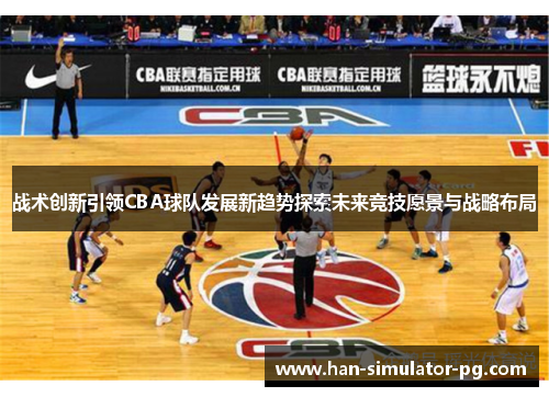 战术创新引领CBA球队发展新趋势探索未来竞技愿景与战略布局