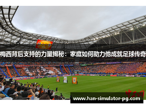 梅西背后支持的力量揭秘：家庭如何助力他成就足球传奇