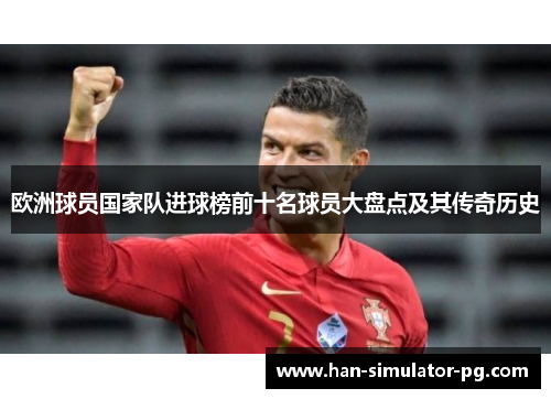 欧洲球员国家队进球榜前十名球员大盘点及其传奇历史