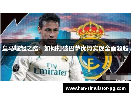 皇马崛起之路：如何打破巴萨优势实现全面超越