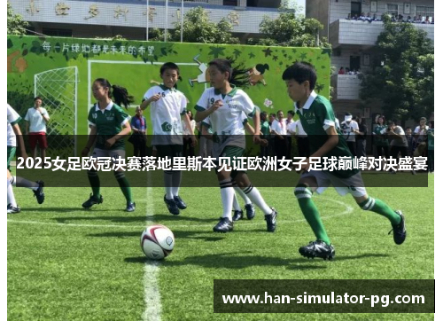 2025女足欧冠决赛落地里斯本见证欧洲女子足球巅峰对决盛宴