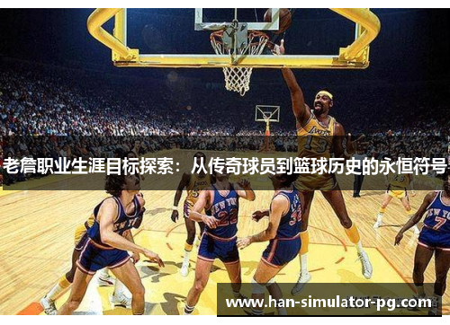 老詹职业生涯目标探索：从传奇球员到篮球历史的永恒符号