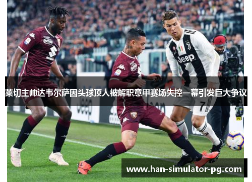 莱切主帅达韦尔萨因头球顶人被解职意甲赛场失控一幕引发巨大争议