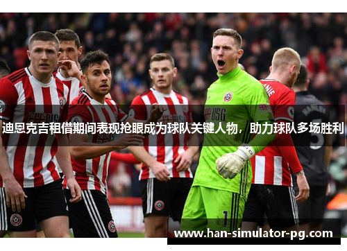 迪恩克吉租借期间表现抢眼成为球队关键人物，助力球队多场胜利