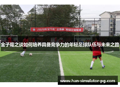 金子隆之谈如何培养具备竞争力的年轻足球队伍与未来之路