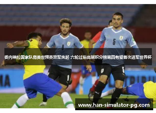 委内瑞拉国家队南美世预赛异军突起 六轮过后高居积分榜第四有望首次进军世界杯